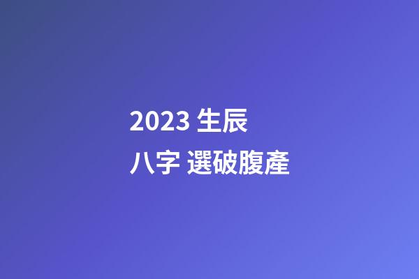 2023 生辰八字 選破腹產